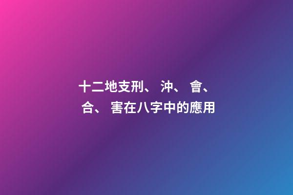 十二地支刑、 沖、 會、 合、 害在八字中的應用